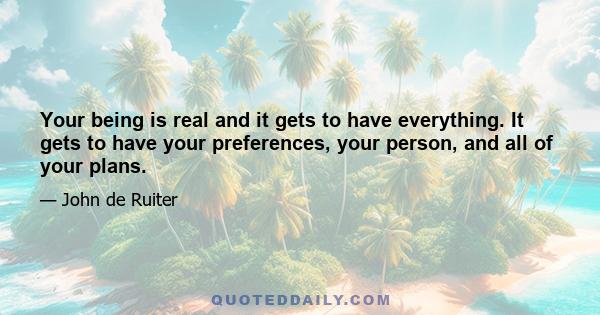 Your being is real and it gets to have everything. It gets to have your preferences, your person, and all of your plans.