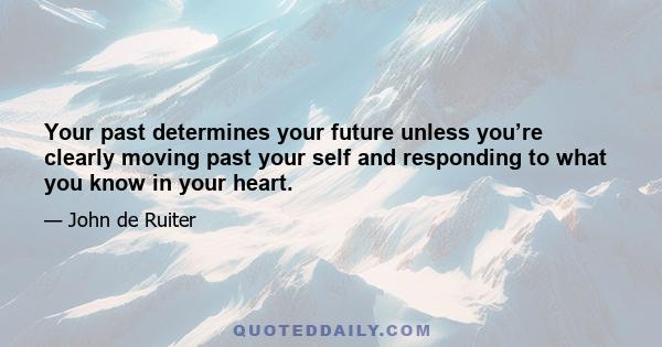 Your past determines your future unless you’re clearly moving past your self and responding to what you know in your heart.