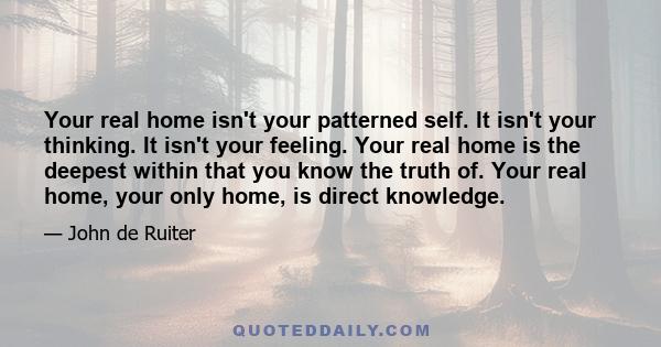 Your real home isn't your patterned self. It isn't your thinking. It isn't your feeling. Your real home is the deepest within that you know the truth of. Your real home, your only home, is direct knowledge.