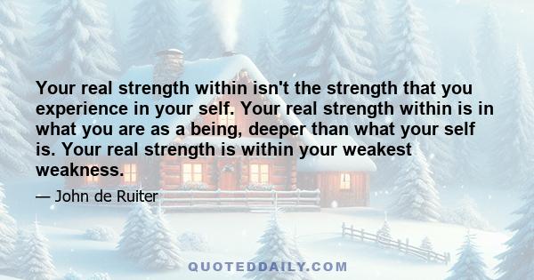 Your real strength within isn't the strength that you experience in your self. Your real strength within is in what you are as a being, deeper than what your self is. Your real strength is within your weakest weakness.