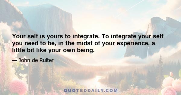 Your self is yours to integrate. To integrate your self you need to be, in the midst of your experience, a little bit like your own being.