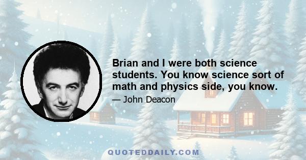 Brian and I were both science students. You know science sort of math and physics side, you know.