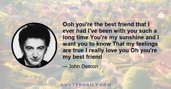 Ooh you're the best friend that I ever had I've been with you such a long time You're my sunshine and I want you to know That my feelings are true I really love you Oh you're my best friend