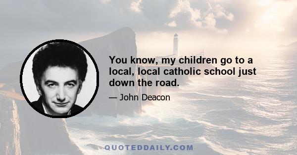 You know, my children go to a local, local catholic school just down the road.