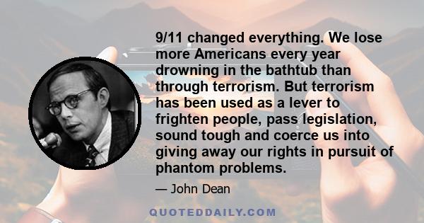 9/11 changed everything. We lose more Americans every year drowning in the bathtub than through terrorism. But terrorism has been used as a lever to frighten people, pass legislation, sound tough and coerce us into