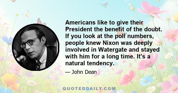 Americans like to give their President the benefit of the doubt. If you look at the poll numbers, people knew Nixon was deeply involved in Watergate and stayed with him for a long time. It's a natural tendency.