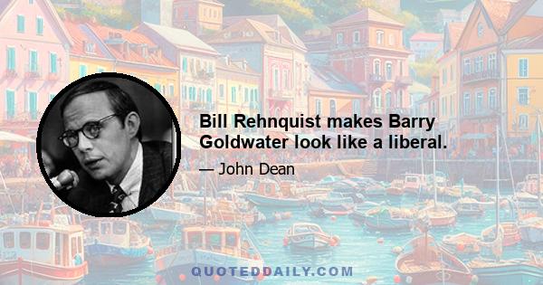 Bill Rehnquist makes Barry Goldwater look like a liberal.