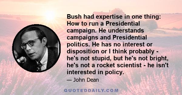 Bush had expertise in one thing: How to run a Presidential campaign. He understands campaigns and Presidential politics. He has no interest or disposition or I think probably - he's not stupid, but he's not bright, he's 