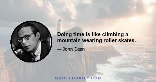 Doing time is like climbing a mountain wearing roller skates.