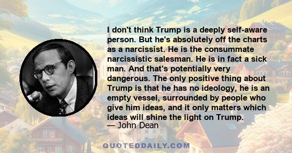 I don't think Trump is a deeply self-aware person. But he's absolutely off the charts as a narcissist. He is the consummate narcissistic salesman. He is in fact a sick man. And that's potentially very dangerous. The