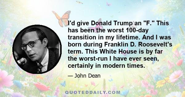 I'd give Donald Trump an F. This has been the worst 100-day transition in my lifetime. And I was born during Franklin D. Roosevelt's term. This White House is by far the worst-run I have ever seen, certainly in modern