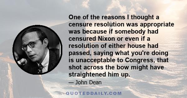 One of the reasons I thought a censure resolution was appropriate was because if somebody had censured Nixon or even if a resolution of either house had passed, saying what you're doing is unacceptable to Congress, that 