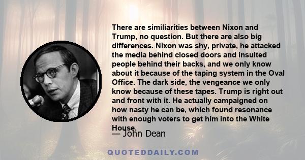 There are similiarities between Nixon and Trump, no question. But there are also big differences. Nixon was shy, private, he attacked the media behind closed doors and insulted people behind their backs, and we only