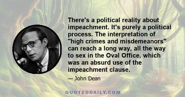 There's a political reality about impeachment. It's purely a political process. The interpretation of high crimes and misdemeanors can reach a long way, all the way to sex in the Oval Office, which was an absurd use of