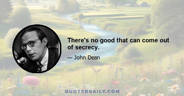 There's no good that can come out of secrecy.