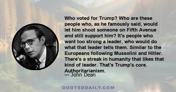 Who voted for Trump? Who are these people who, as he famously said, would let him shoot someone on Fifth Avenue and still support him? It's people who want too strong a leader, who would do what that leader tells them.