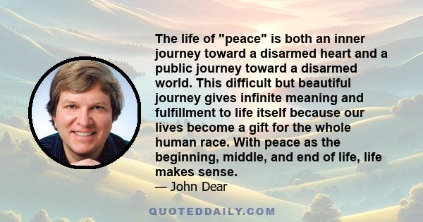 The life of peace is both an inner journey toward a disarmed heart and a public journey toward a disarmed world. This difficult but beautiful journey gives infinite meaning and fulfillment to life itself because our