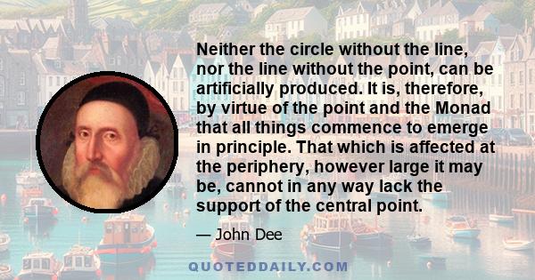 Neither the circle without the line, nor the line without the point, can be artificially produced. It is, therefore, by virtue of the point and the Monad that all things commence to emerge in principle. That which is