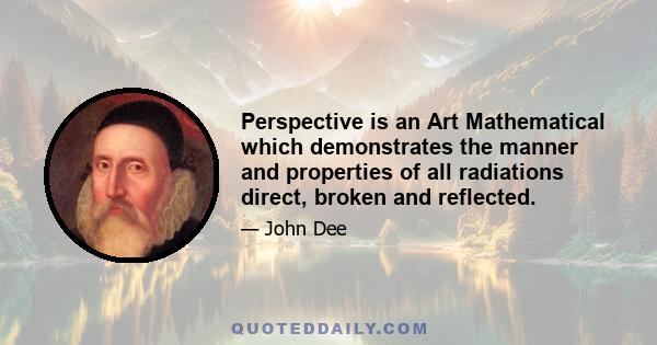 Perspective is an Art Mathematical which demonstrates the manner and properties of all radiations direct, broken and reflected.