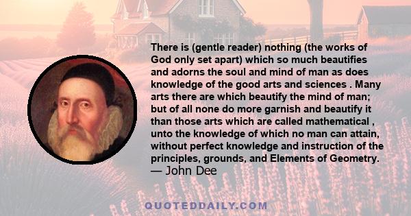 There is (gentle reader) nothing (the works of God only set apart) which so much beautifies and adorns the soul and mind of man as does knowledge of the good arts and sciences . Many arts there are which beautify the