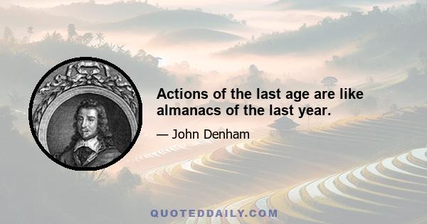 Actions of the last age are like almanacs of the last year.