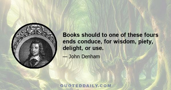 Books should to one of these fours ends conduce, for wisdom, piety, delight, or use.