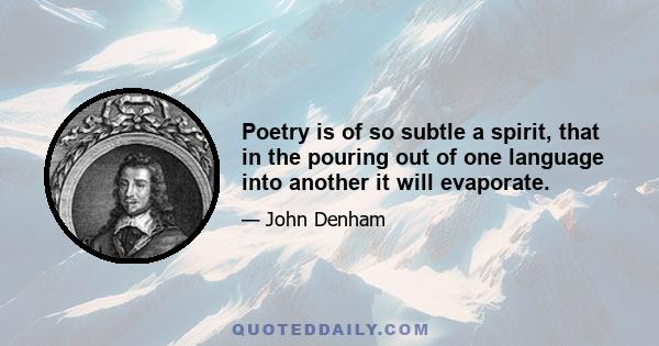 Poetry is of so subtle a spirit, that in the pouring out of one language into another it will evaporate.