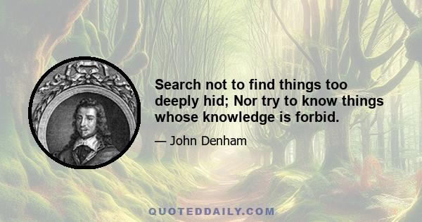 Search not to find things too deeply hid; Nor try to know things whose knowledge is forbid.