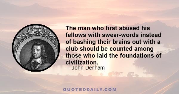 The man who first abused his fellows with swear-words instead of bashing their brains out with a club should be counted among those who laid the foundations of civilization.