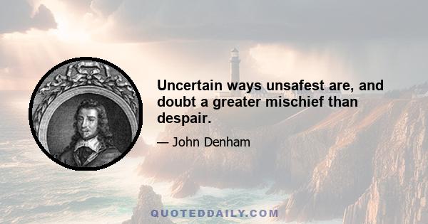 Uncertain ways unsafest are, and doubt a greater mischief than despair.