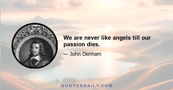 We are never like angels till our passion dies.