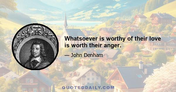 Whatsoever is worthy of their love is worth their anger.