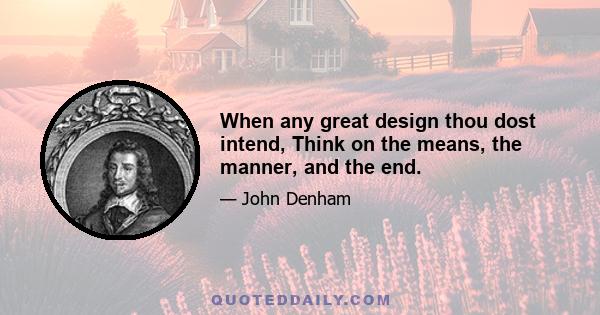 When any great design thou dost intend, Think on the means, the manner, and the end.