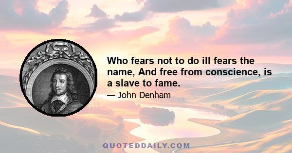 Who fears not to do ill fears the name, And free from conscience, is a slave to fame.