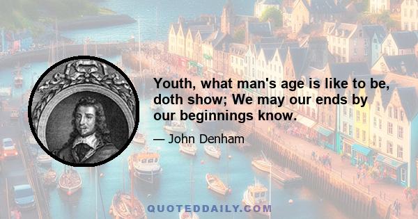 Youth, what man's age is like to be, doth show; We may our ends by our beginnings know.