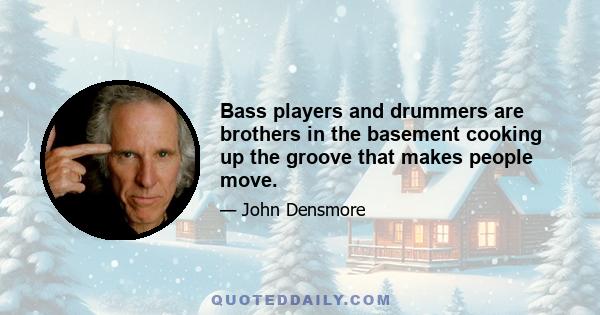 Bass players and drummers are brothers in the basement cooking up the groove that makes people move.