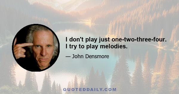 I don't play just one-two-three-four. I try to play melodies.