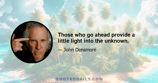 Those who go ahead provide a little light into the unknown.