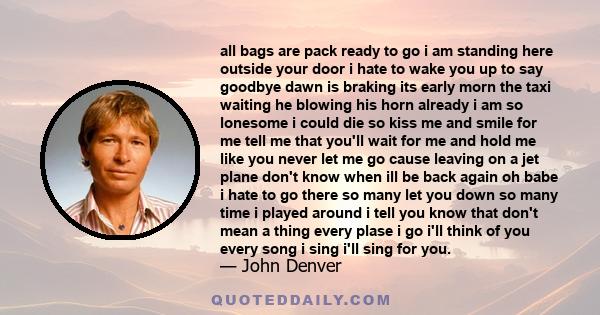 all bags are pack ready to go i am standing here outside your door i hate to wake you up to say goodbye dawn is braking its early morn the taxi waiting he blowing his horn already i am so lonesome i could die so kiss me 