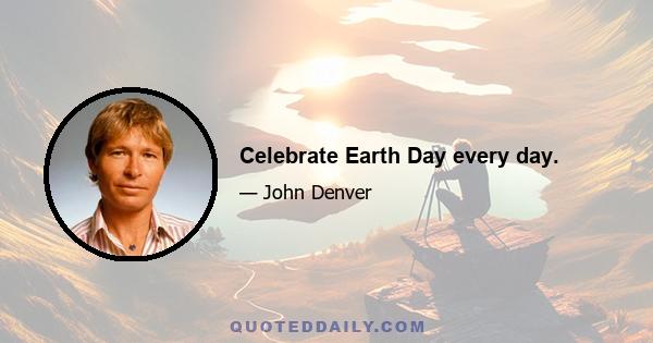 Celebrate Earth Day every day.