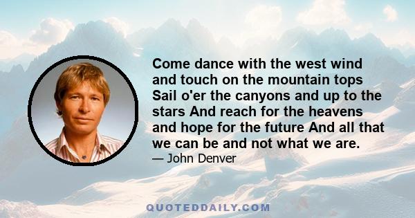 Come dance with the west wind and touch on the mountain tops Sail o'er the canyons and up to the stars And reach for the heavens and hope for the future And all that we can be and not what we are.