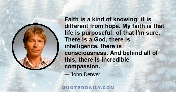 Faith is a kind of knowing; it is different from hope. My faith is that life is purposeful; of that I'm sure. There is a God, there is intelligence, there is consciousness. And behind all of this, there is incredible