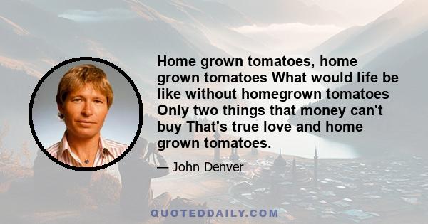 Home grown tomatoes, home grown tomatoes What would life be like without homegrown tomatoes Only two things that money can't buy That's true love and home grown tomatoes.