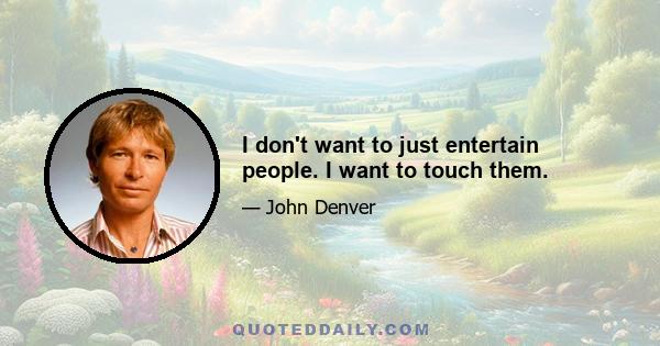 I don't want to just entertain people. I want to touch them.