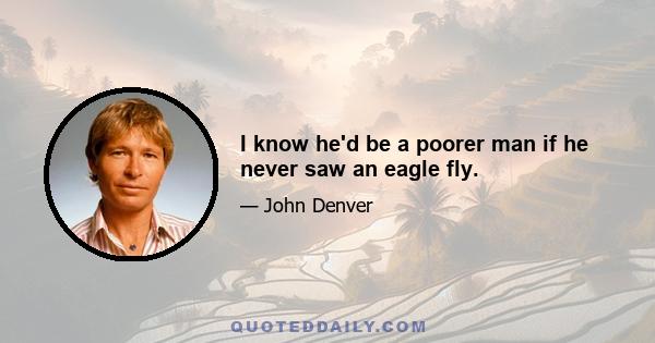 I know he'd be a poorer man if he never saw an eagle fly.