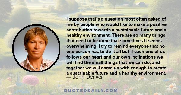 I suppose that's a question most often asked of me by people who would like to make a positive contribution towards a sustainable future and a healthy environment. There are so many things that need to be done that