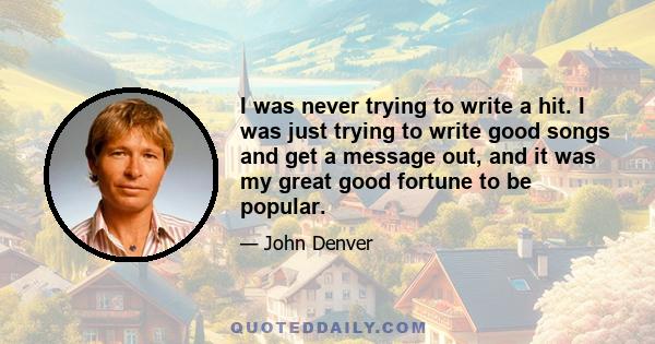 I was never trying to write a hit. I was just trying to write good songs and get a message out, and it was my great good fortune to be popular.