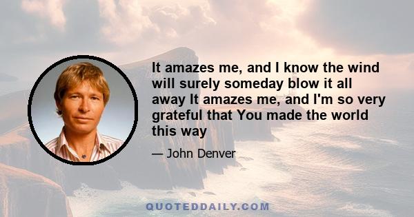 It amazes me, and I know the wind will surely someday blow it all away It amazes me, and I'm so very grateful that You made the world this way