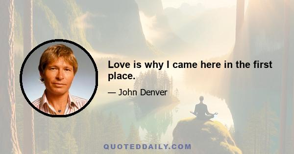 Love is why I came here in the first place.