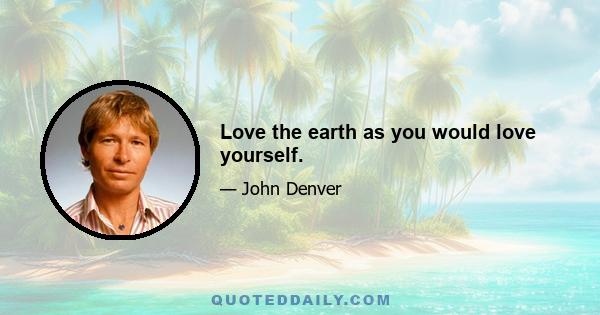 Love the earth as you would love yourself.